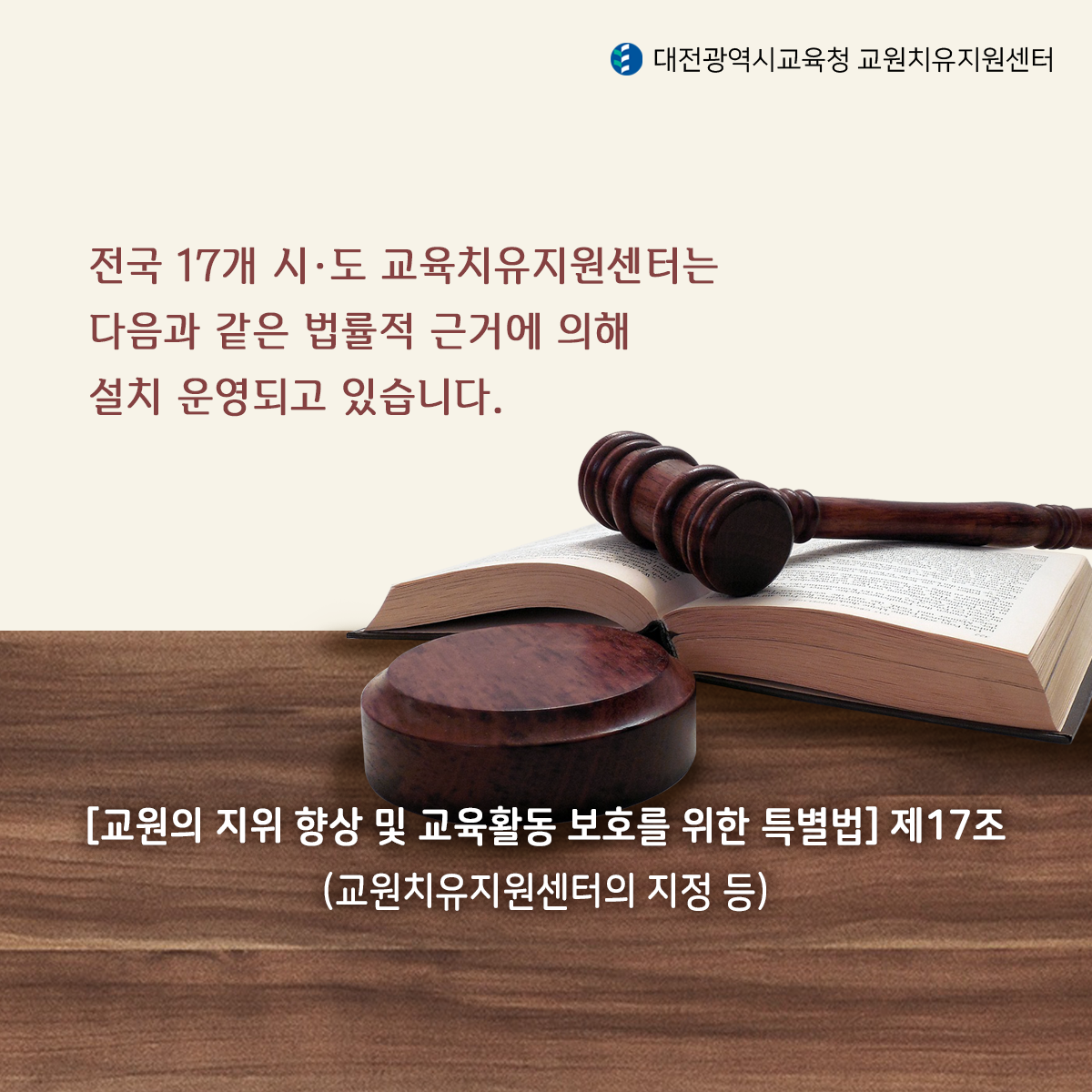 전국 17개 시도 교육치유지원센터는 다음과 같은 법률적 근거에 의해 설치 운영되고 있습니다. (교원의 지위 향상및 교육활동 보호를 위한 특별법)제17조 (교원치유지원센터의 지정 등)